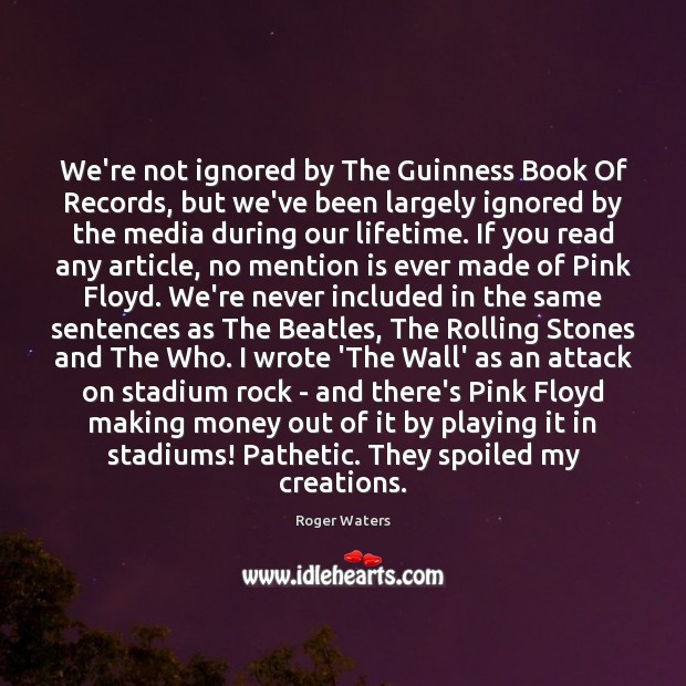 We’re not ignored by The Guinness Book Of Records, but we’ve been Roger Waters Picture Quote