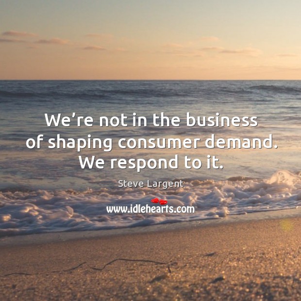 We’re not in the business of shaping consumer demand. We respond to it. Steve Largent Picture Quote