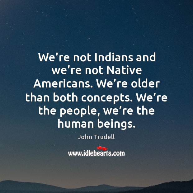 We’re not Indians and we’re not Native Americans. We’re Image