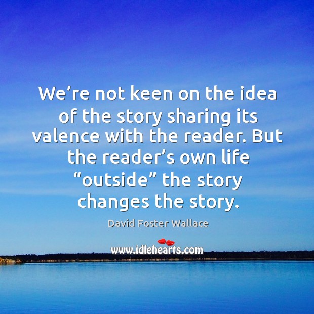 We’re not keen on the idea of the story sharing its valence with the reader. David Foster Wallace Picture Quote