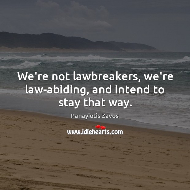 We’re not lawbreakers, we’re law-abiding, and intend to stay that way. Image