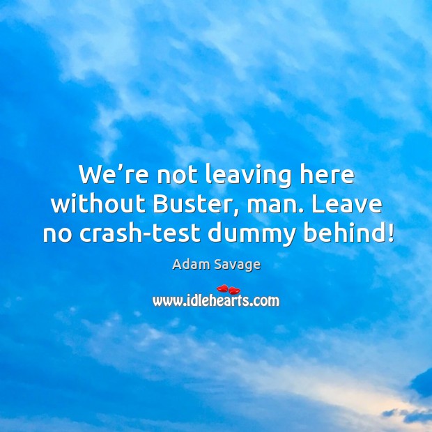 We’re not leaving here without buster, man. Leave no crash-test dummy behind! Adam Savage Picture Quote