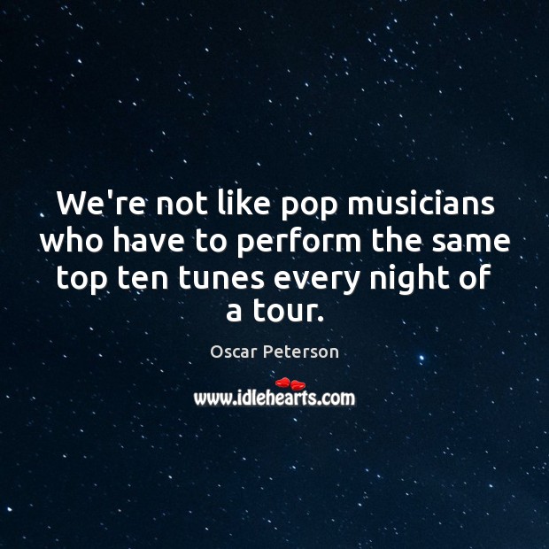 We’re not like pop musicians who have to perform the same top Oscar Peterson Picture Quote