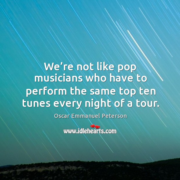 We’re not like pop musicians who have to perform the same top ten tunes every night of a tour. Oscar Emmanuel Peterson Picture Quote
