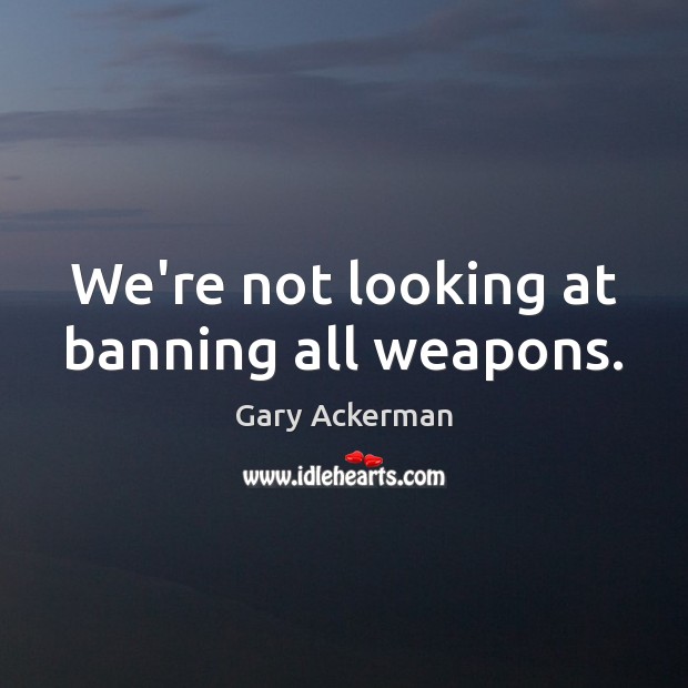 We’re not looking at banning all weapons. Gary Ackerman Picture Quote