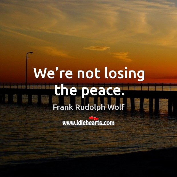 We’re not losing the peace. Frank Rudolph Wolf Picture Quote