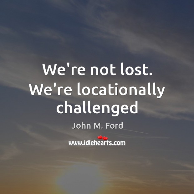 We’re not lost. We’re locationally challenged John M. Ford Picture Quote