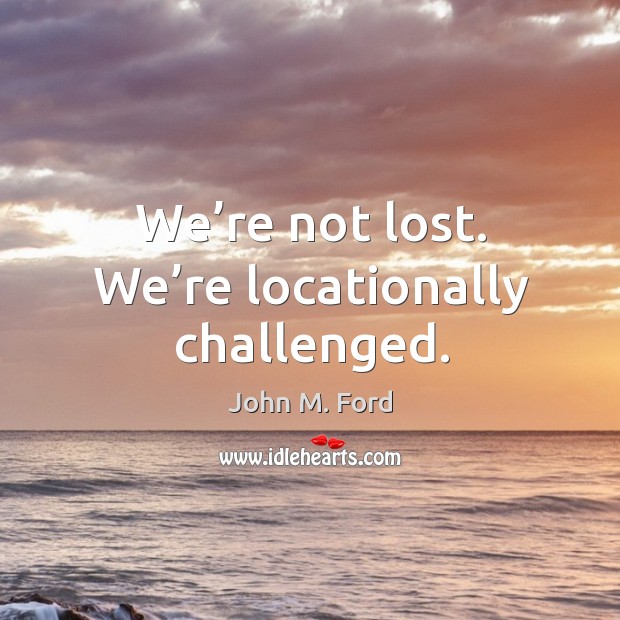 We’re not lost. We’re locationally challenged. John M. Ford Picture Quote