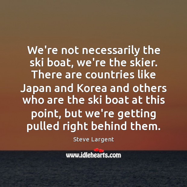 We’re not necessarily the ski boat, we’re the skier. There are countries Steve Largent Picture Quote