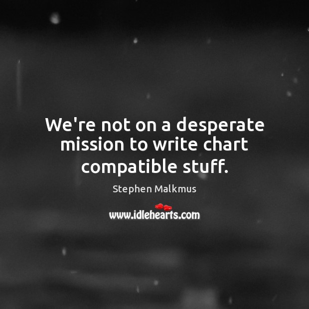 We’re not on a desperate mission to write chart compatible stuff. Stephen Malkmus Picture Quote