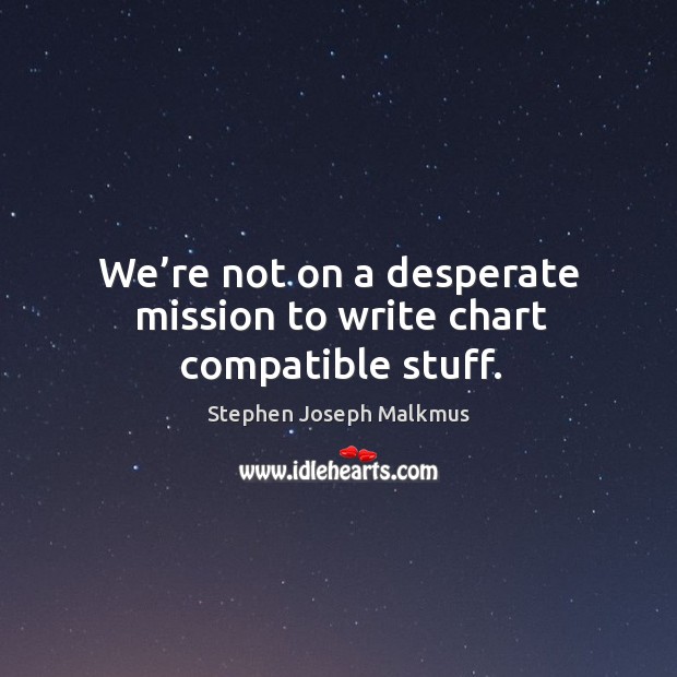 We’re not on a desperate mission to write chart compatible stuff. Stephen Joseph Malkmus Picture Quote