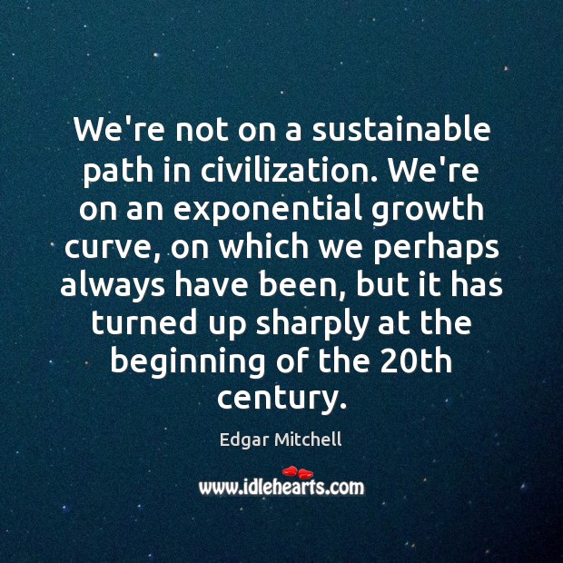 We’re not on a sustainable path in civilization. We’re on an exponential Edgar Mitchell Picture Quote