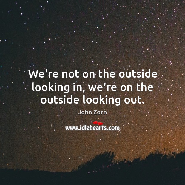 We’re not on the outside looking in, we’re on the outside looking out. John Zorn Picture Quote