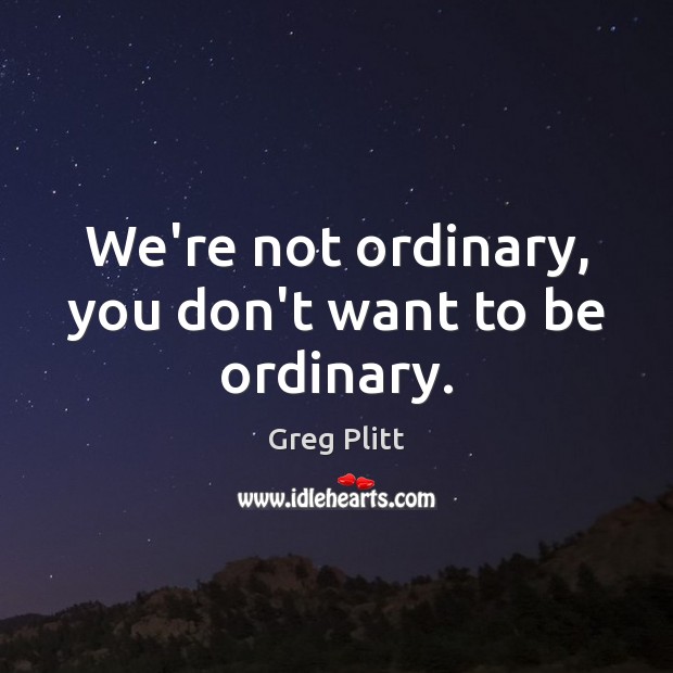 We’re not ordinary, you don’t want to be ordinary. Image