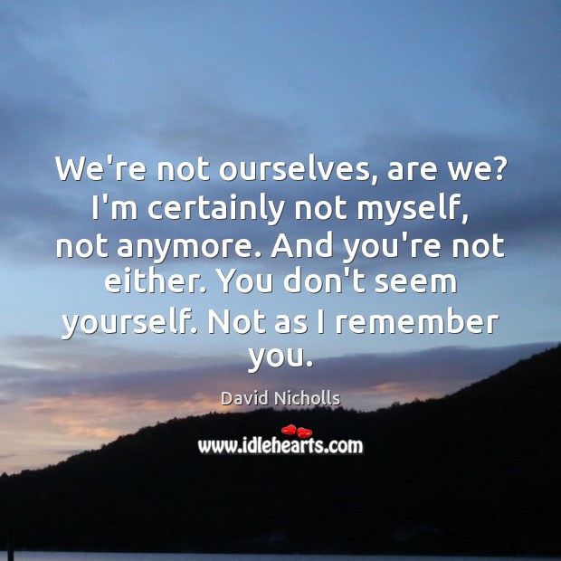 We’re not ourselves, are we? I’m certainly not myself, not anymore. And David Nicholls Picture Quote