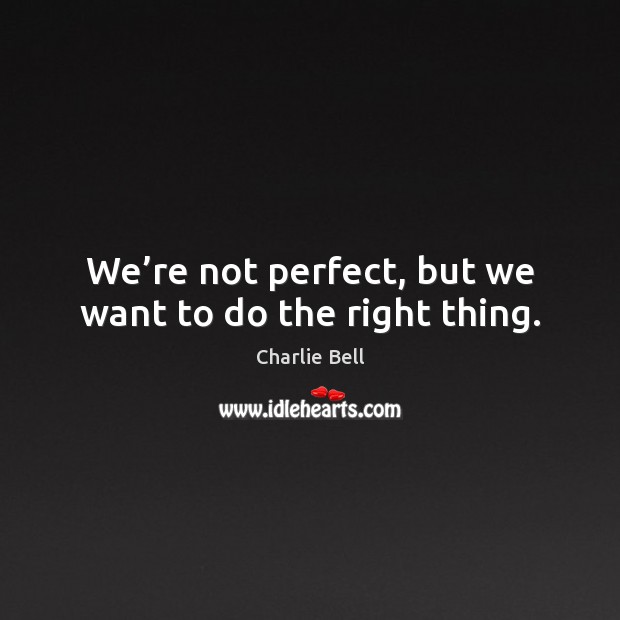 We’re not perfect, but we want to do the right thing. Image