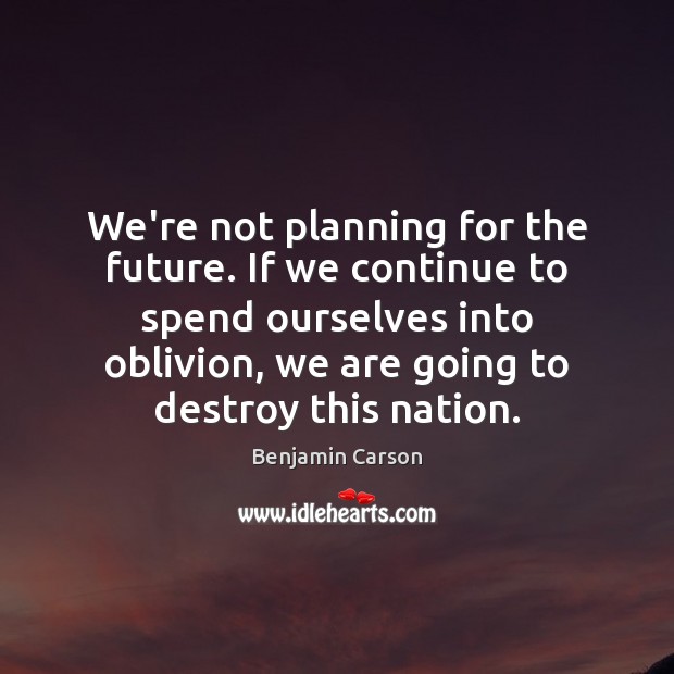 We’re not planning for the future. If we continue to spend ourselves Benjamin Carson Picture Quote