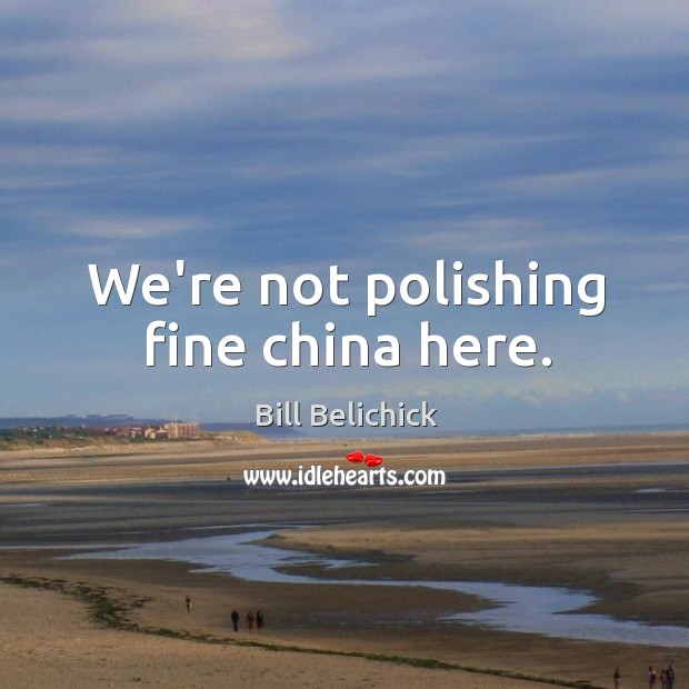 We’re not polishing fine china here. Bill Belichick Picture Quote