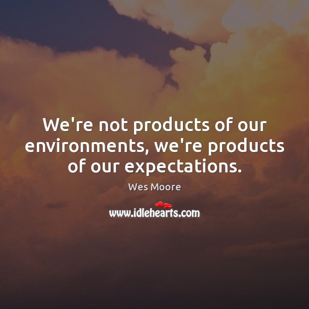 We’re not products of our environments, we’re products of our expectations. 
