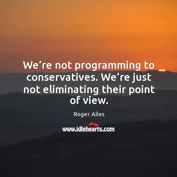 We’re not programming to conservatives. We’re just not eliminating their point of view. Roger Ailes Picture Quote