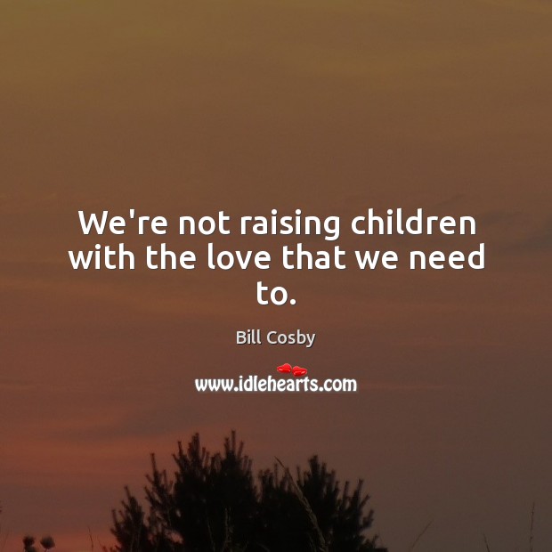 We’re not raising children with the love that we need to. Bill Cosby Picture Quote