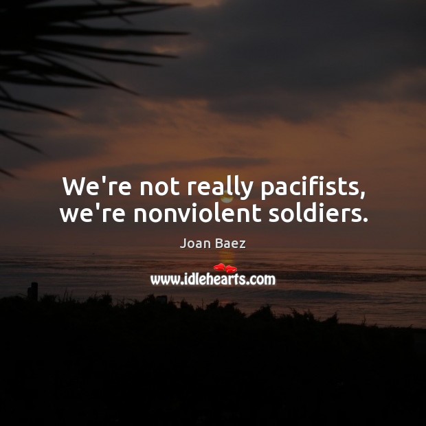 We’re not really pacifists, we’re nonviolent soldiers. Joan Baez Picture Quote
