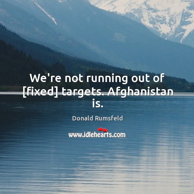 We’re not running out of [fixed] targets. Afghanistan is. Donald Rumsfeld Picture Quote
