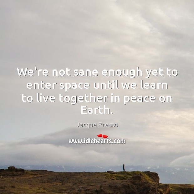 We’re not sane enough yet to enter space until we learn to Jacque Fresco Picture Quote