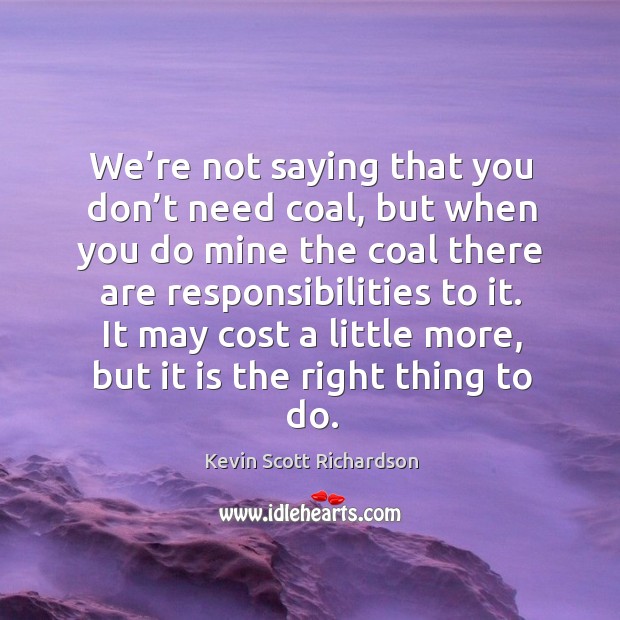 We’re not saying that you don’t need coal, but when you do mine the coal there are responsibilities to it. Kevin Scott Richardson Picture Quote