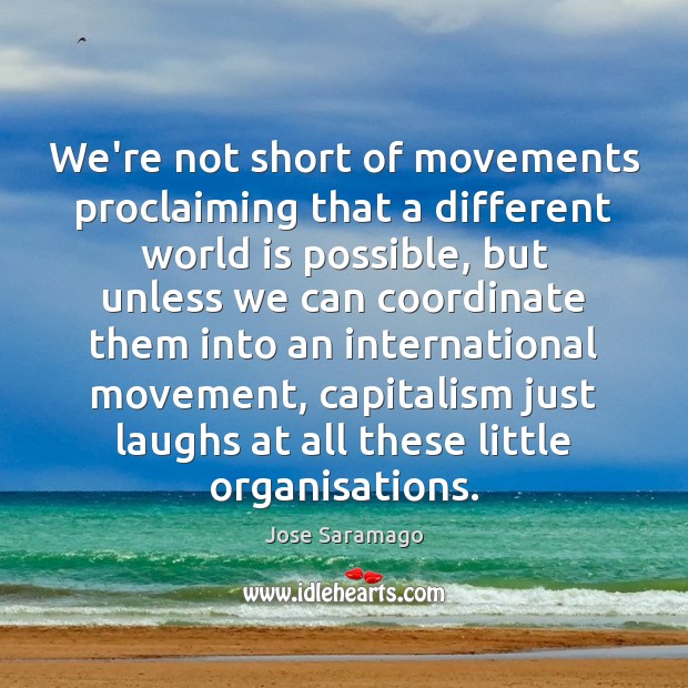 We’re not short of movements proclaiming that a different world is possible, Jose Saramago Picture Quote