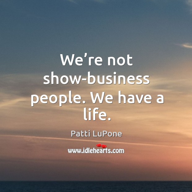 We’re not show-business people. We have a life. Patti LuPone Picture Quote