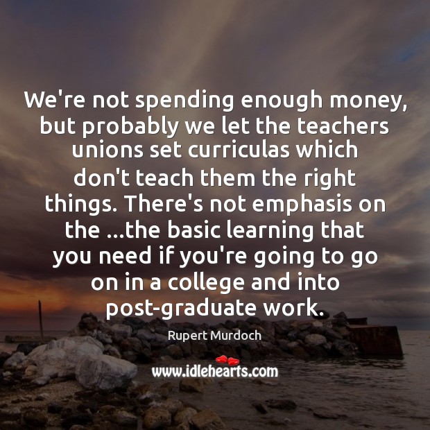 We’re not spending enough money, but probably we let the teachers unions Rupert Murdoch Picture Quote