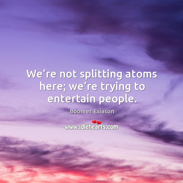 We’re not splitting atoms here; we’re trying to entertain people. Boomer Esiason Picture Quote