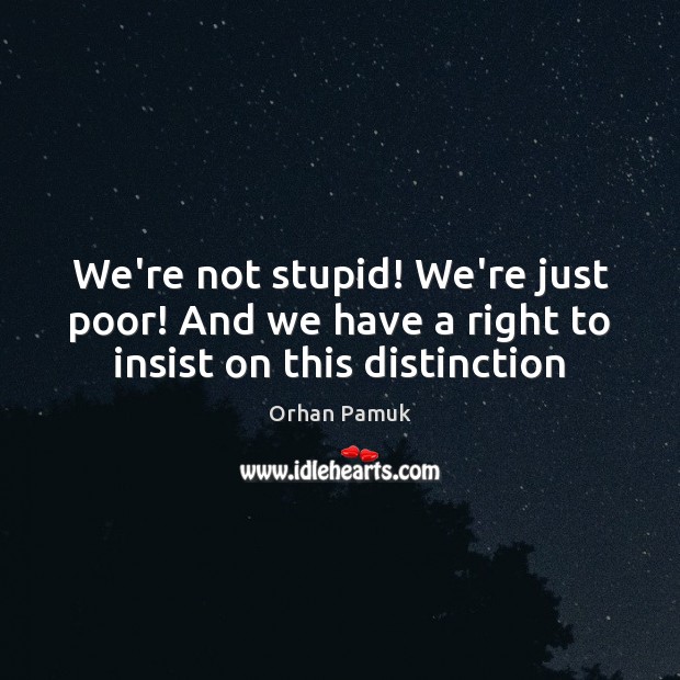 We’re not stupid! We’re just poor! And we have a right to insist on this distinction Orhan Pamuk Picture Quote