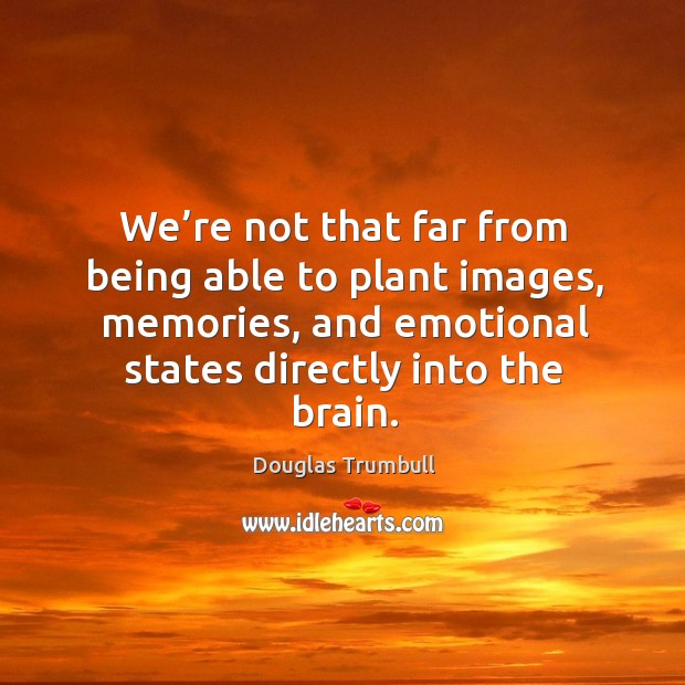 We’re not that far from being able to plant images, memories, and emotional states directly into the brain. Douglas Trumbull Picture Quote