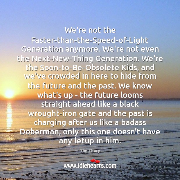 We’re not the Faster-than-the-Speed-of-Light Generation anymore. We’re not even the Next-New-Thing Generation. Tim Tharp Picture Quote