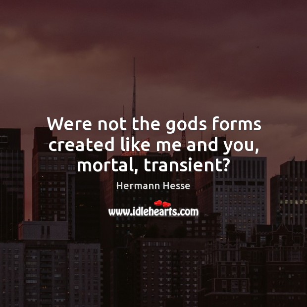 Were not the Gods forms created like me and you, mortal, transient? Hermann Hesse Picture Quote