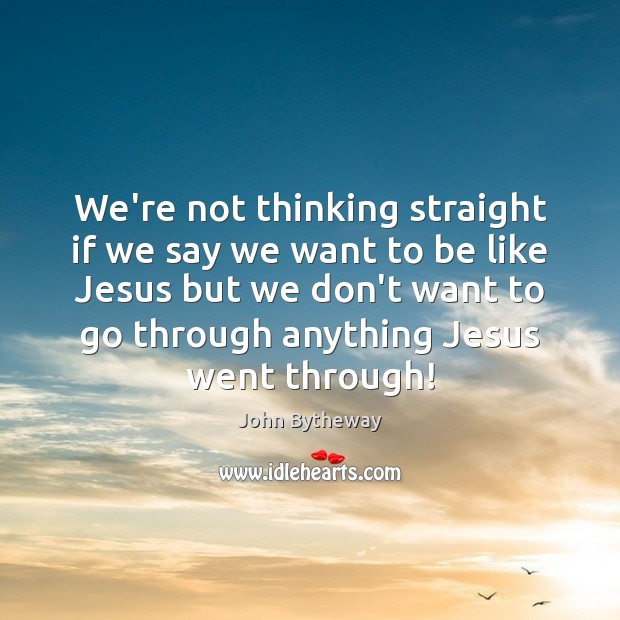 We’re not thinking straight if we say we want to be like John Bytheway Picture Quote