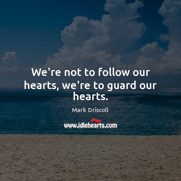 We’re not to follow our hearts, we’re to guard our hearts. Mark Driscoll Picture Quote
