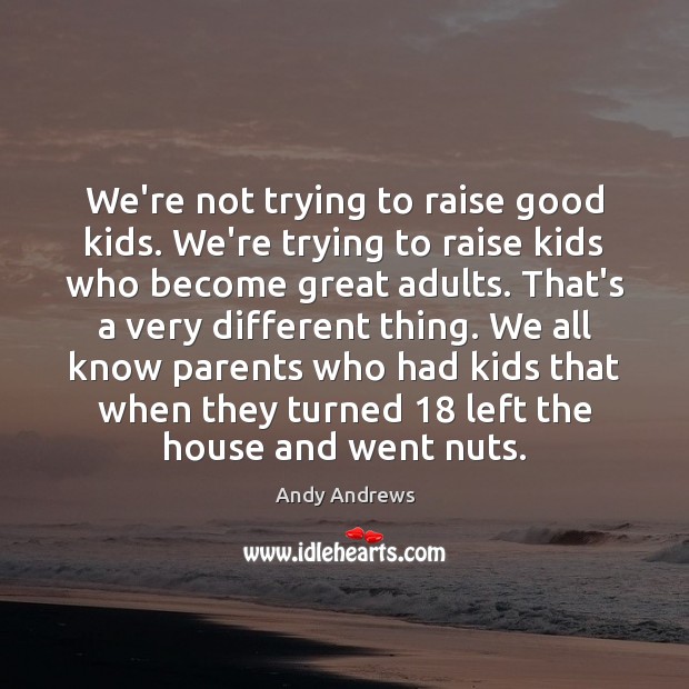 We’re not trying to raise good kids. We’re trying to raise kids Andy Andrews Picture Quote