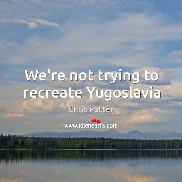We’re not trying to recreate Yugoslavia Chris Patten Picture Quote