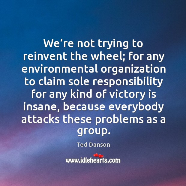 We’re not trying to reinvent the wheel; for any environmental organization to claim sole Victory Quotes Image