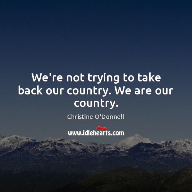 We’re not trying to take back our country. We are our country. Christine O’Donnell Picture Quote