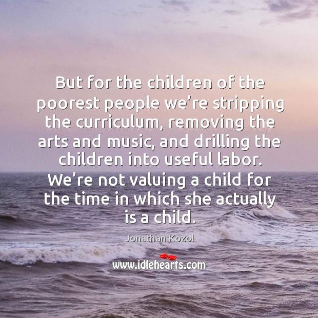 We’re not valuing a child for the time in which she actually is a child. Jonathan Kozol Picture Quote