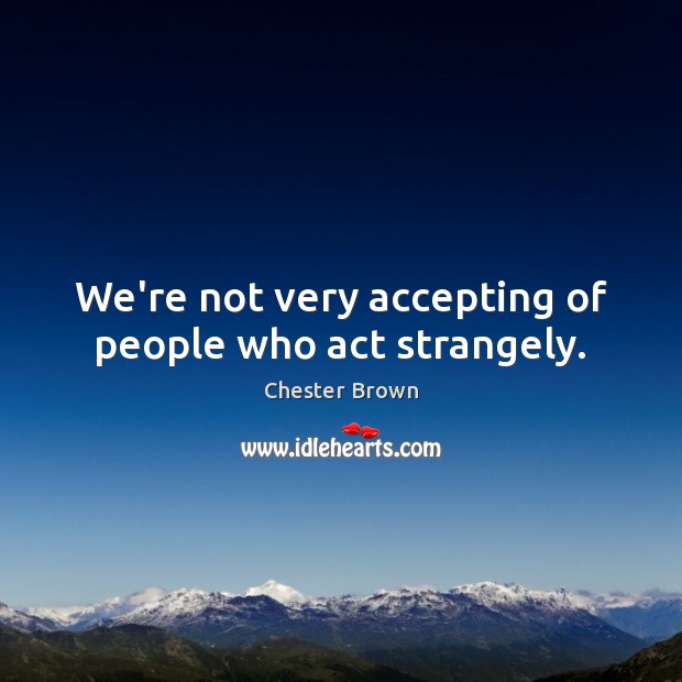 We’re not very accepting of people who act strangely. Chester Brown Picture Quote