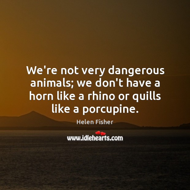 We’re not very dangerous animals; we don’t have a horn like a Helen Fisher Picture Quote