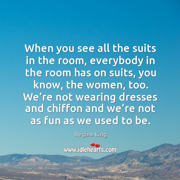 We’re not wearing dresses and chiffon and we’re not as fun as we used to be. Regina King Picture Quote