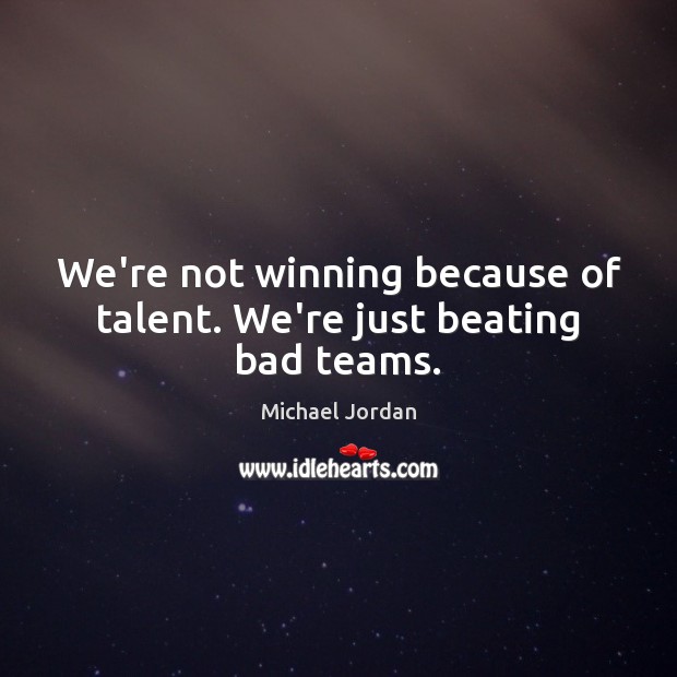 We’re not winning because of talent. We’re just beating bad teams. Michael Jordan Picture Quote