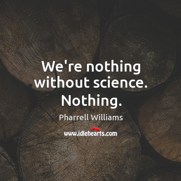 We’re nothing without science. Nothing. Pharrell Williams Picture Quote