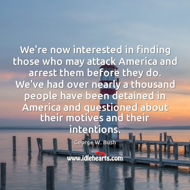 We’re now interested in finding those who may attack America and arrest George W. Bush Picture Quote